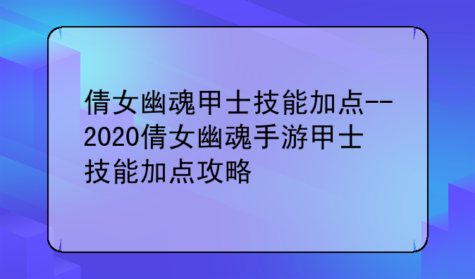 倩女幽魂甲士技能加点--2020倩女幽魂手游甲士技能加点攻略