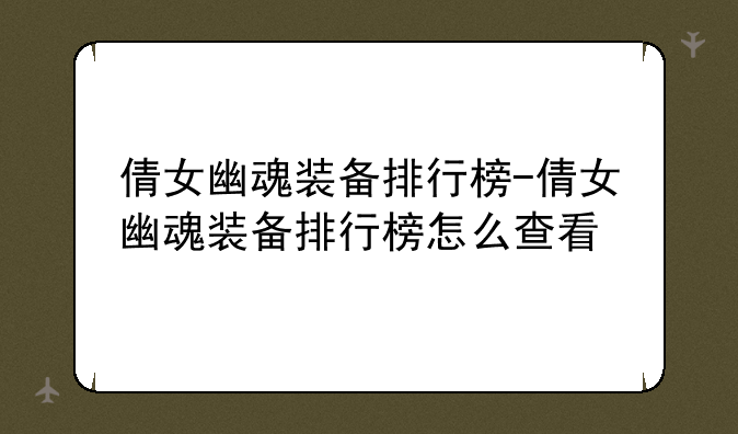 倩女幽魂装备排行榜-倩女幽魂装备排行榜怎么查看