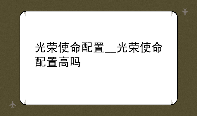 光荣使命配置__光荣使命配置高吗