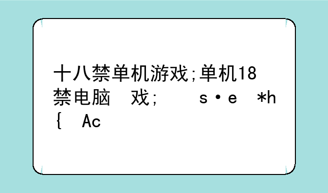 十八禁单机游戏;单机18禁电脑游戏有哪些