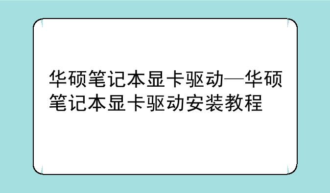华硕笔记本显卡驱动—华硕笔记本显卡驱动安装教程