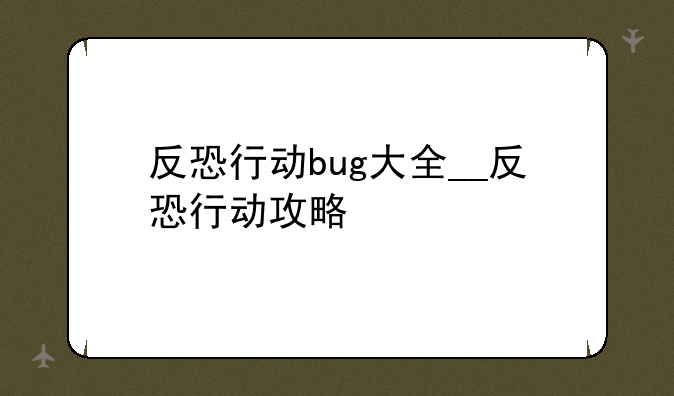 反恐行动bug大全__反恐行动攻略