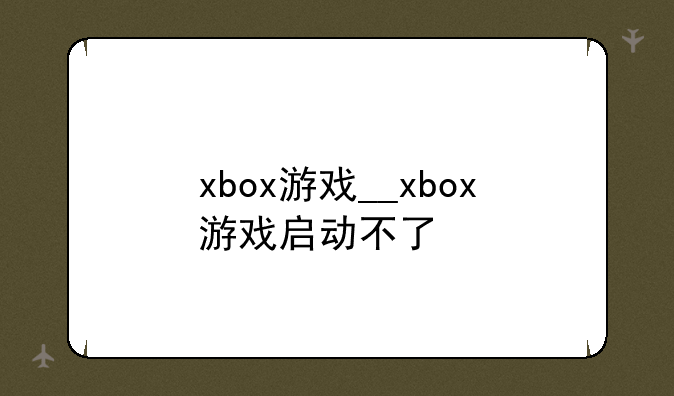 xbox游戏__xbox游戏启动不了