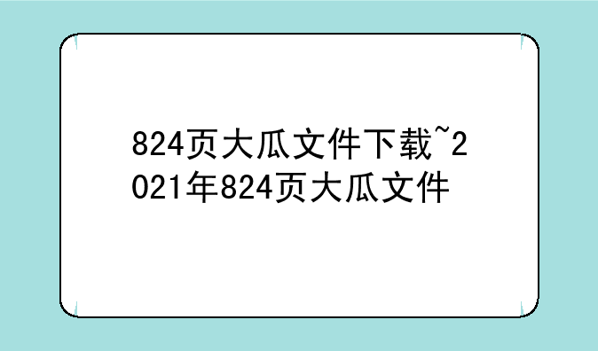 824页大瓜文件下载~2021年824页大瓜文件