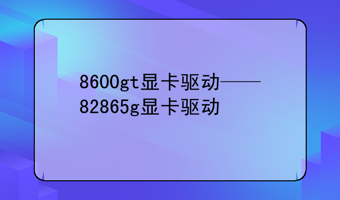 8600gt显卡驱动——82865g显卡驱动