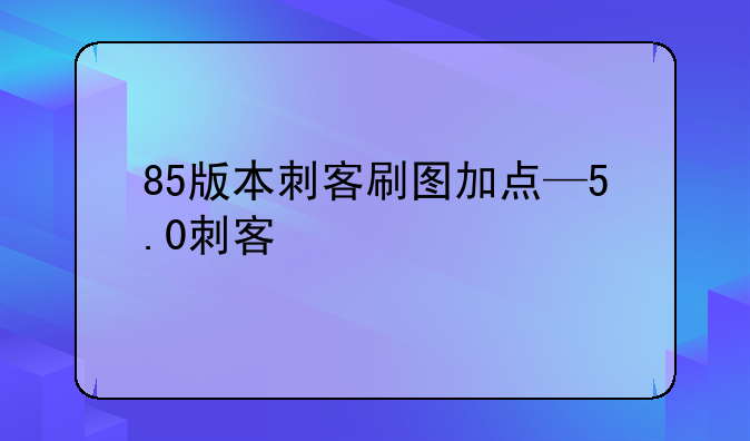 85版本刺客刷图加点—5.0刺客