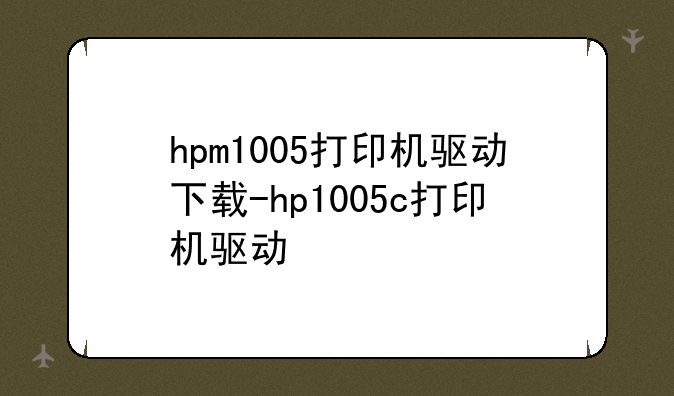 hpm1005打印机驱动下载-hp1005c打印机驱动