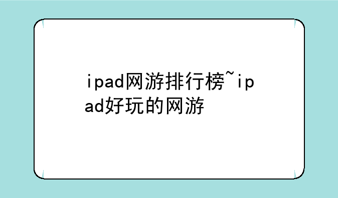 ipad网游排行榜~ipad好玩的网游