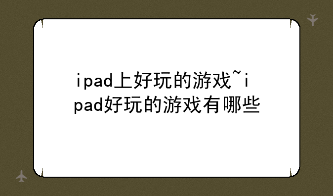 ipad上好玩的游戏~ipad好玩的游戏有哪些