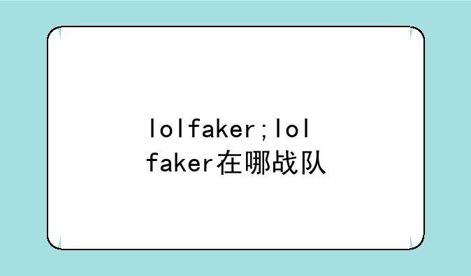 lolfaker;lolfaker在哪战队
