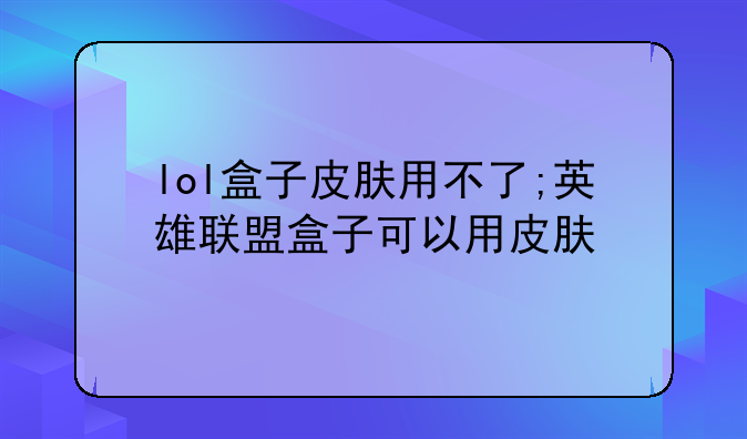 lol盒子皮肤用不了;英雄联盟盒子可以用皮肤