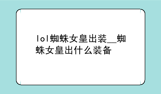 lol蜘蛛女皇出装__蜘蛛女皇出什么装备