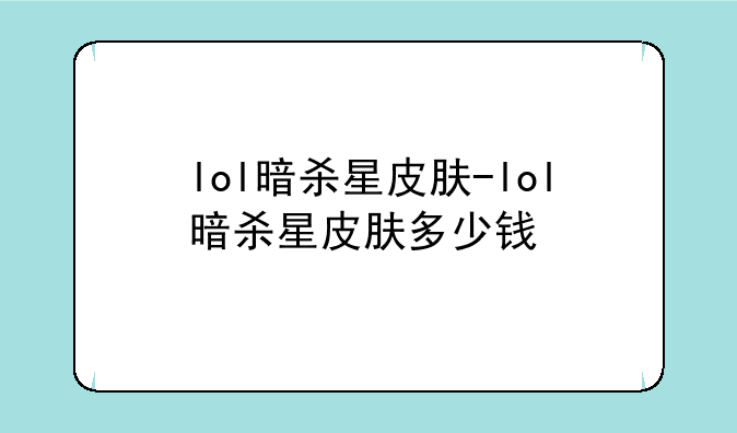 lol暗杀星皮肤-lol暗杀星皮肤多少钱