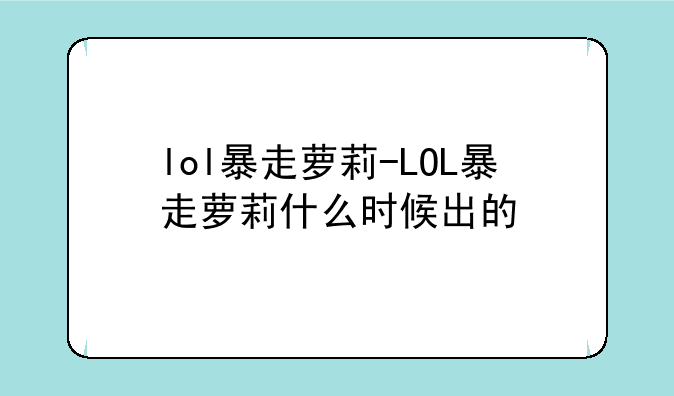 lol暴走萝莉-LOL暴走萝莉什么时候出的