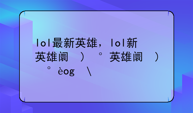lol最新英雄，lol新英雄阿云娜