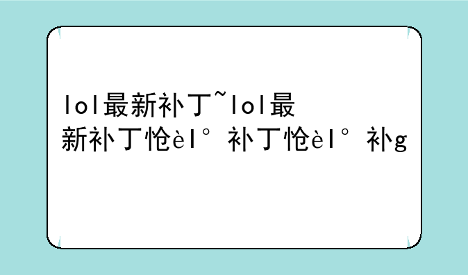 lol最新补丁~lol最新补丁怎么用