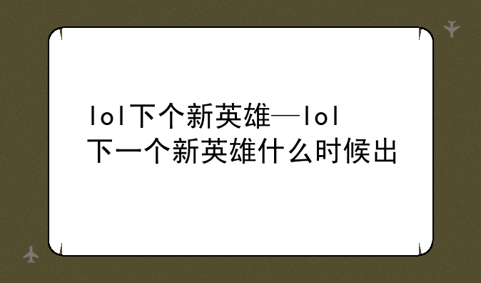 lol下个新英雄—lol下一个新英雄什么时候出