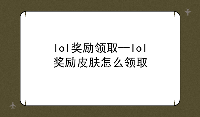 lol奖励领取--lol奖励皮肤怎么领取