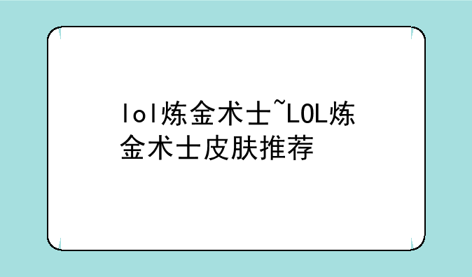 lol炼金术士~LOL炼金术士皮肤推荐