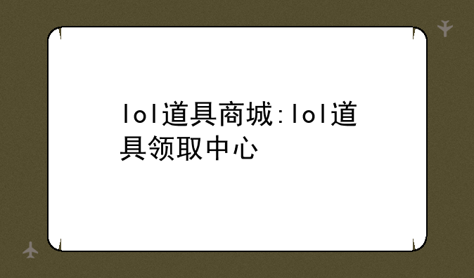 lol道具商城:lol道具领取中心