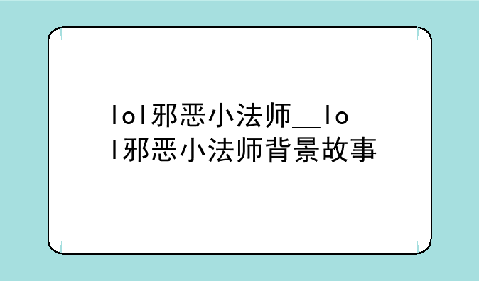 lol邪恶小法师__lol邪恶小法师背景故事